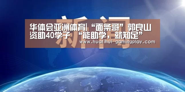 华体会亚洲体育|“面条哥”郭良山资助40学子 “能助学,就知足”(图2) 华体会亚洲体育